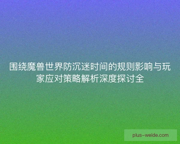围绕魔兽世界防沉迷时间的规则影响与玩家应对策略解析深度探讨全