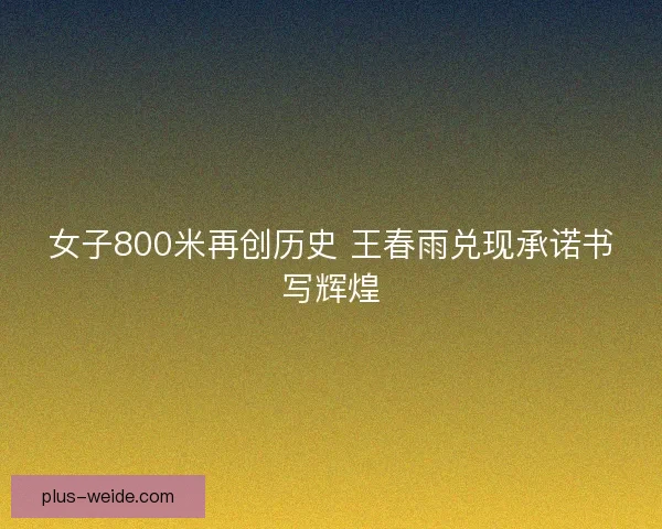女子800米再创历史 王春雨兑现承诺书写辉煌